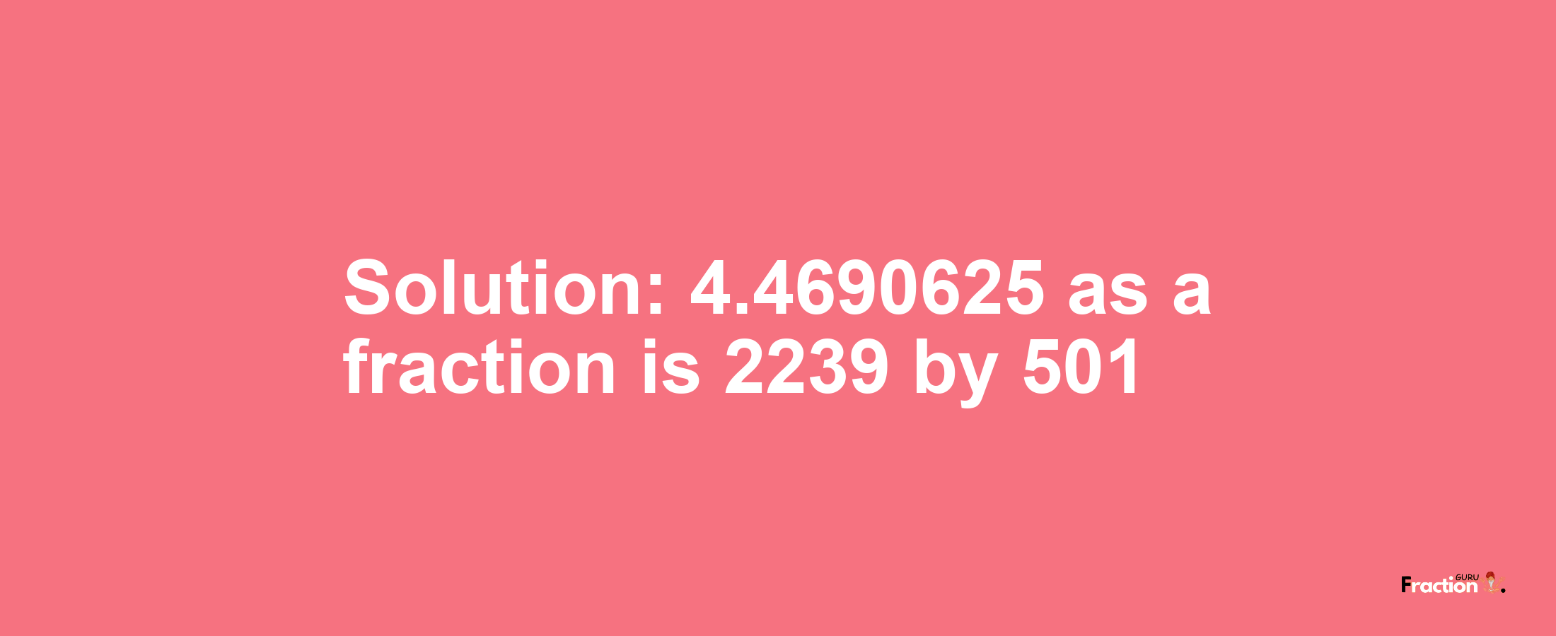 Solution:4.4690625 as a fraction is 2239/501